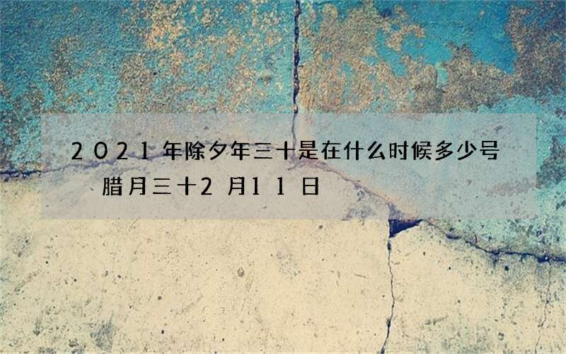 2021年除夕年三十是在什么时候多少号 腊月三十2月11日